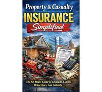 Property & Casualty Insurance Simplified: The No-Stress Guide To Coverage, Claims, Deductibles, And Liability: Real-World Steps To Avoid Denials, Cut ... And Protect Your Home, Car, And Business Fast
