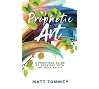 Prophetic Art: A Practical Guide for Creating with the Holy Spirit