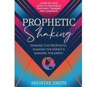 Prophetic Shaking: Shaking the Prophetic, Shaking the Enemy & Shaking the Earth: A Step-By-Step Guide to Prophetic Teaching, Training, And Guidance
