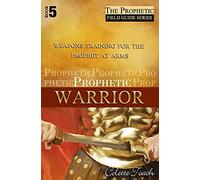 Prophetic Warrior: Weapons Training for the Prophet at Arms: Volume 5 (The Prophet's Field Guide Series)