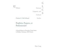 Prophets, Paupers or Professionals?: A Social History of Everyday Visual Artists in Modern Germany, 1850-present: 12 (German Linguistic and Cultural Studies)