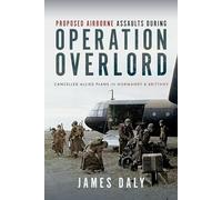 Proposed Airborne Assaults during Operation Overlord: Cancelled Allied Plans in Normandy and Brittany