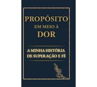 Propósito em meio à dor - A minha história: Um testemunho de superação, fé e cura. (Propósito em meio a dor)