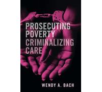 Prosecuting Poverty, Criminalizing Care