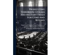 Prosecuting Terrorists; Civilian And Military Trials For Gtmo And Beyond