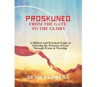 PROSKUNEO: From the Gate to the Glory: A Biblical and Practical Guide to Entering the Presence of God Through Praise & Worship