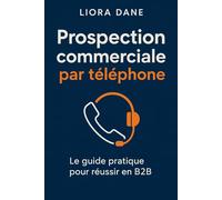 Prospection commerciale par téléphone - Le guide pratique pour réussir en B2B: Maîtriser les appels à froid, surmonter les objections et conclure des ventes avec succès