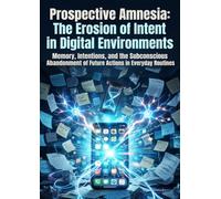 Prospective Amnesia: The Erosion of Intent in Digital Environments: Memory, Intentions, and the Subconscious Abandonment of Future Actions in Everyday Routines