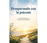 Prosperando con la psicosis: Una guía práctica para la recuperación, la estabilidad diaria y la construcción de una vida plena
