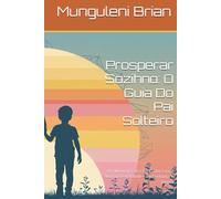 Prosperar Sozihno: O Guia Do Pai Solteiro: Um Manual Prático Para Lidar Com a Monoparental idade Com Confiança e Alegria