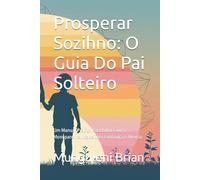 Prosperar Sozihno: O Guia Do Pai Solteiro: Um Manual Prático Para Lidar Com a Monoparental idade Com Confiança e Alegria
