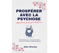 PROSPÉRER AVEC LA PSYCHOSE: Étapes pratiques pour se sentir plus fort, gérer le stress et créer de meilleures habitudes quotidiennes