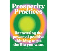 Prosperity Practices: Harnessing the Power of Positive Thinking to Get the Life You Want