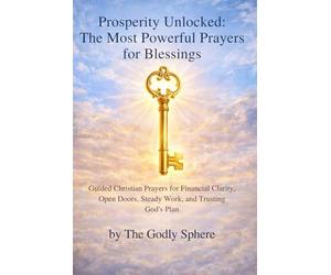 Prosperity Unlocked: The Most Powerful Prayers for Blessings: Powerful Christian Prayers for Prosperity, Provision, Success, and Living Under God's Favor (The Divine Prosperity Prayer Collection)
