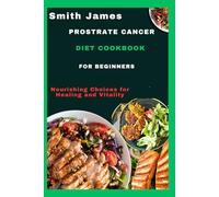 Prostrate Cancer Diet Cookbook For Beginners: Nourishing Choices for Healing and Vitality