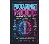 Protagonist Mode: Emotional Resilience and a Growth Mindset for Teens. Hack Your Brain, Own Your Triggers, and Build a Calm, Confident, Successful Life