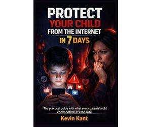Protect Your Child from the Internet in 7 Days: The practical guide with what every parent should know before it's too late
