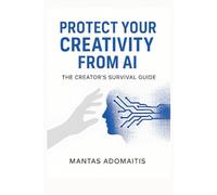 Protect Your Creativity from AI: A Practical Guide to Safeguard Your Art, Writing, and Ideas in the Age of Artificial Intelligence