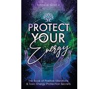 Protect Your Energy: The Book of Positive Vibrations & Toxic Energy Protection Secrets: 2 (Energy Secrets)