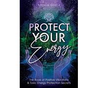 Protect Your Energy: The Book of Positive Vibrations & Toxic Energy Protection Secrets: 2 (Energy Secrets)