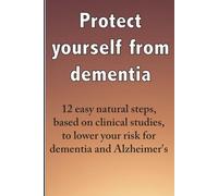 Protect yourself from dementia: 12 easy natural steps, based on clinical studies, to lower your risk for dementia and Alzheimer's