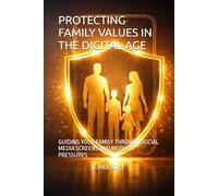 PROTECTING FAMILY VALUES IN THE DIGITAL AGE: GUIDING YOUR FAMILY THROUGH SOCIAL MEDIA SCREENS AND MODERN PRESSURES