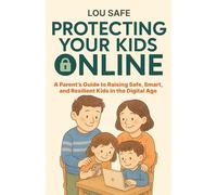 Protecting Kids Online: A Parent’s Guide to Raising Safe, Smart, and Resilient Kids in the Digital Age