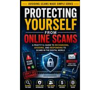 Protecting Yourself From Online Scams: A Practical Guide to Recognizing, Avoiding, and Responding to Scams in the Digital World (Avoiding Scams Made Simple)