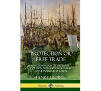 Protection or Free Trade: An Examination of the Tariff Question, with Especial Regard to the Interests of Labor