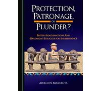 Protection, Patronage, or Plunder? British Machinations and (B)uganda’s Struggle for Independence