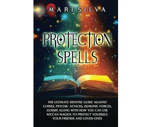 Protection Spells: The Ultimate Defense Guide against Curses, Psychic Attacks, Demonic Forces, Gossip, along with How You Can Use Wiccan Magick to ... Your Friends and Loved Ones (Magic Spells)