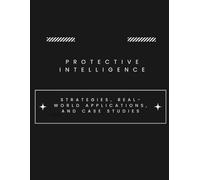 Protective Intelligence - Strategies, Real-World Applications, and Case Studies