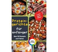 Protein-Gerichte für Anfänger: Über 50 Einfache, Leckere und Proteinreiche Rezepte mit Mindestens 40g Protein pro Portion für Fitness, Muskelaufbau und Gesunde Ernährung