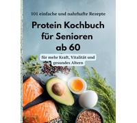 Protein Kochbuch für Senioren ab 60: 101 einfache und nahrhafte Rezepte für mehr Kraft, Vitalität und gesundes Altern