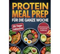 Protein Meal Prep für die ganze Woche: Eiweißreiche Gerichte zur Vorbereitung auf die Woche - Muskelaufbau, Fettverbrennung und gesunde Ernährung leicht gemacht