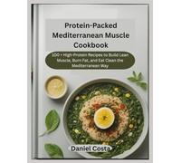 Protein-Packed Mediterranean Muscle cookbook: 100+ High-Protein Recipes to Build Lean Muscle, Burn Fat, and Eat Clean the Mediterranean Way