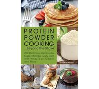 Protein Powder Cooking...Beyond the Shake: 200 Delicious Recipes to Supercharge Every Dish with Whey, Soy, Casein and More