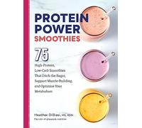 Protein Power Smoothies : 75 High-Protein, Low-Carb Smoothies That Ditch the Sugar, Support Muscle-Building, and Optimize Your Metabolism