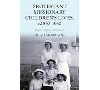 Protestant Missionary Children's Lives, C.1870-1950: Empire, Religion and Emotion: 201 (Studies in Imperialism)