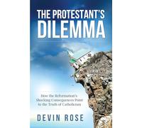 Protestant's Dilemma: How the: How the Reformation's Shocking Consequences Point to the Truth of Catholicism