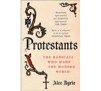 Protestants : The Radicals Who Made the Modern World