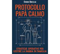 Protocollo Papà Calmo: Strategie operative per gestire la rabbia in famiglia: Guida pratica per padri che vogliono smettere di urlare ed educare i figli con autorevolezza