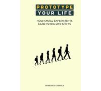 PROTOTYPE YOUR LIFE: HOW SMALL EXPERIMENTS LEAD TO BIG LIFE SHIFTS