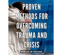 Proven Methods for Overcoming Trauma and Crisis: Unlock Your Inner Strength and Resilience: Transform Trauma and Crisis with Proven Techniques