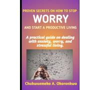 PROVEN SECRETS ON HOW TO STOP WORRY AND START A PRODUCTIVE LIVING: A practical guide on dealing with anxiety, worry and stressful living