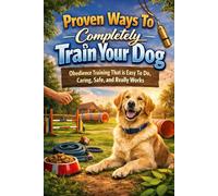 Proven Ways To Completly Train Your Dog: Obedience Training That Is Easy To Do, Caring, Safe, And Really Works