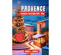 PROVENCE Christmas Travel Guide 2025/2026: Discover Magical Markets, Festive Traditions, Hidden Villages, Itineraries, Insider Tips, Local Secrets & Luxury Experiences