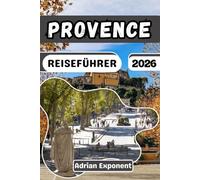 PROVENCE REISEFÜHRER 2026: Der Reiseplaner für Südfrankreich mit Luberon-Dörfern, Lavendelrouten, malerischen Autofahrten, lokalen Märkten und detaillierten Reiserouten für einen perfekten Urlaub