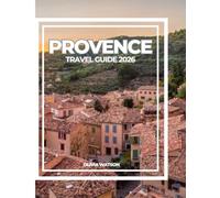PROVENCE TRAVEL GUIDE 2026: A Complete Guide to Culture, Cuisine, Wine Regions, Coastal Adventures & Secret Spots in Southern France