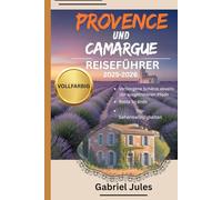 PROVENCE UND CAMARGUE REISEFÜHRER 2025-2026 (VOLLFARBIG): Eine Sammlung von Insidertipps zu den besten Stränden, versteckten Juwelen, lokalen ... Südfrankreich - mit Karten und Reiserouten.